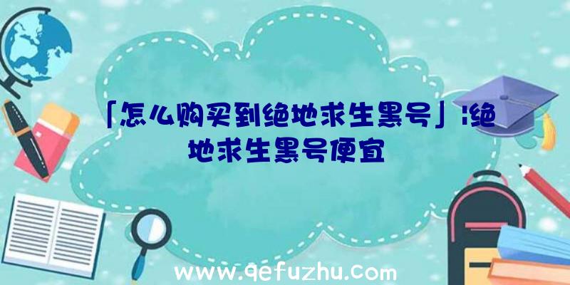 「怎么购买到绝地求生黑号」|绝地求生黑号便宜